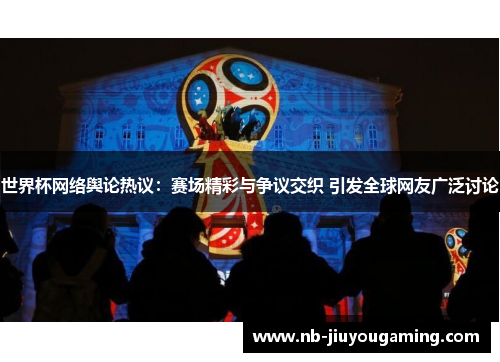 世界杯网络舆论热议：赛场精彩与争议交织 引发全球网友广泛讨论