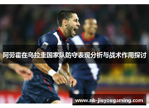 阿劳霍在乌拉圭国家队防守表现分析与战术作用探讨
