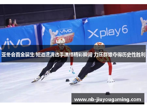 亚冬会首金诞生 短道速滑选手演绎精彩瞬间 力压群雄夺得历史性胜利
