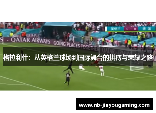 格拉利什：从英格兰球场到国际舞台的拼搏与荣耀之路