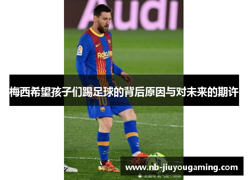 梅西希望孩子们踢足球的背后原因与对未来的期许