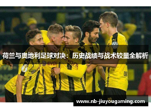 荷兰与奥地利足球对决：历史战绩与战术较量全解析
