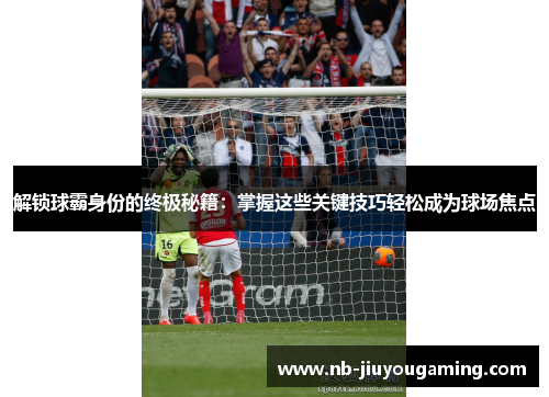 解锁球霸身份的终极秘籍：掌握这些关键技巧轻松成为球场焦点
