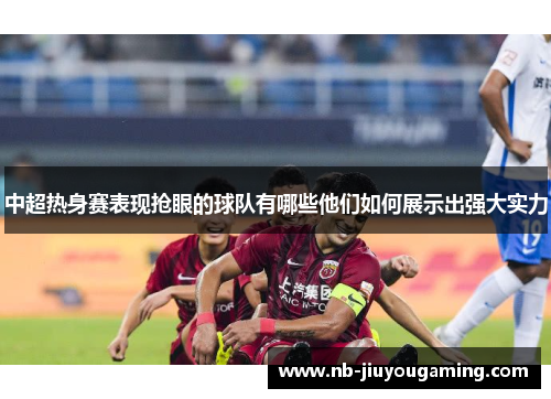 中超热身赛表现抢眼的球队有哪些他们如何展示出强大实力