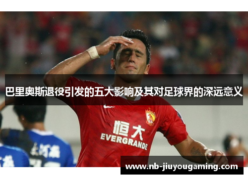 巴里奥斯退役引发的五大影响及其对足球界的深远意义