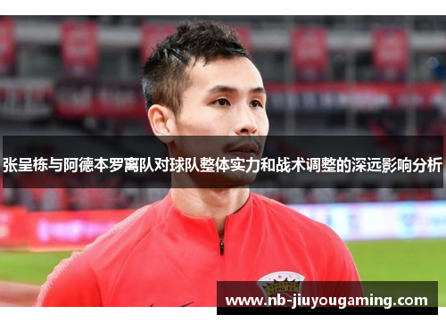 张呈栋与阿德本罗离队对球队整体实力和战术调整的深远影响分析