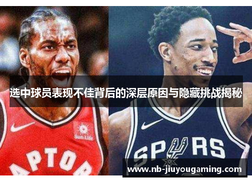 选中球员表现不佳背后的深层原因与隐藏挑战揭秘