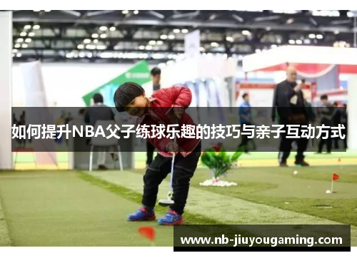 如何提升NBA父子练球乐趣的技巧与亲子互动方式