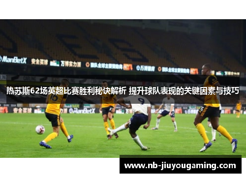 热苏斯62场英超比赛胜利秘诀解析 提升球队表现的关键因素与技巧