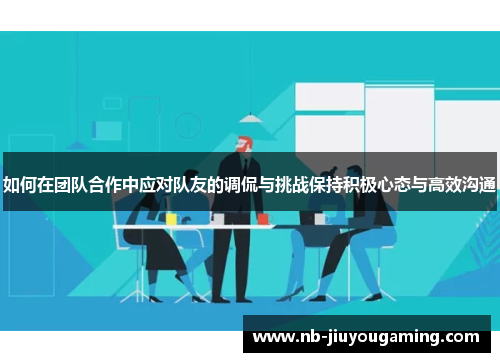 如何在团队合作中应对队友的调侃与挑战保持积极心态与高效沟通
