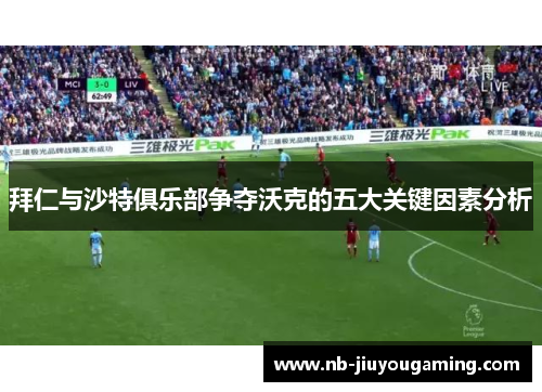 拜仁与沙特俱乐部争夺沃克的五大关键因素分析