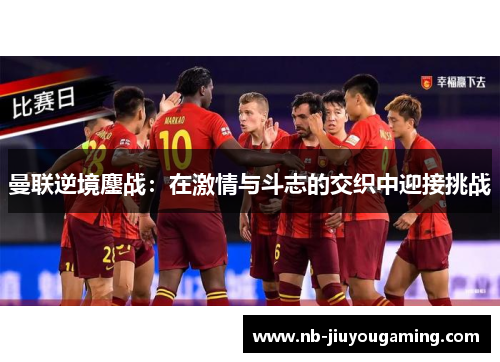 曼联逆境鏖战：在激情与斗志的交织中迎接挑战