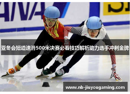 亚冬会短道速滑500米决赛必看技巧解析助力选手冲刺金牌