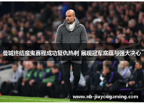 曼城终结魔鬼赛程成功复仇热刺 展现冠军底蕴与强大决心