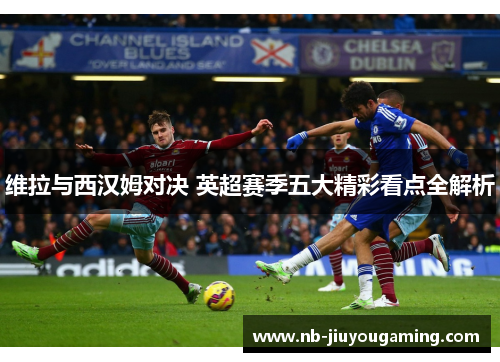 维拉与西汉姆对决 英超赛季五大精彩看点全解析