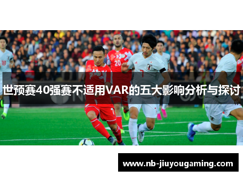 世预赛40强赛不适用VAR的五大影响分析与探讨