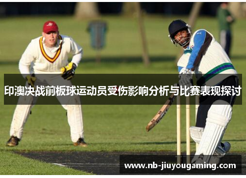 印澳决战前板球运动员受伤影响分析与比赛表现探讨