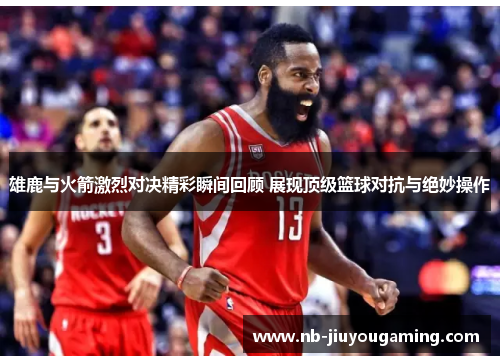 雄鹿与火箭激烈对决精彩瞬间回顾 展现顶级篮球对抗与绝妙操作