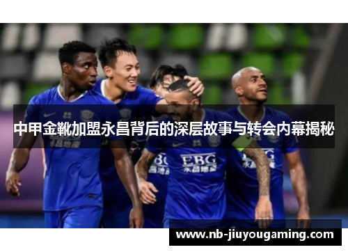 中甲金靴加盟永昌背后的深层故事与转会内幕揭秘