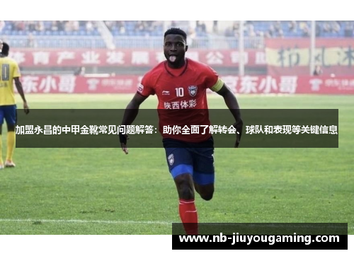 加盟永昌的中甲金靴常见问题解答：助你全面了解转会、球队和表现等关键信息
