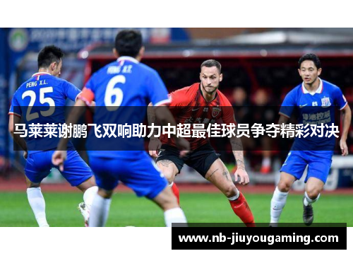 马莱莱谢鹏飞双响助力中超最佳球员争夺精彩对决