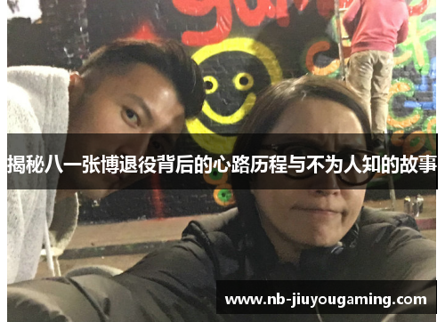 揭秘八一张博退役背后的心路历程与不为人知的故事