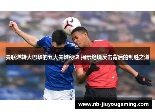 曼联逆转大巴黎的五大关键秘诀 揭示绝境反击背后的制胜之道