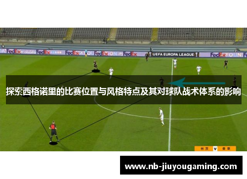 探索西格诺里的比赛位置与风格特点及其对球队战术体系的影响