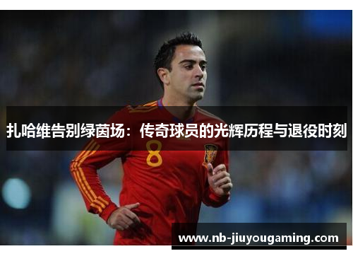 扎哈维告别绿茵场：传奇球员的光辉历程与退役时刻