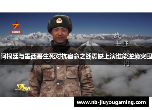 阿根廷与墨西哥生死对抗宿命之战震撼上演谁能逆境突围