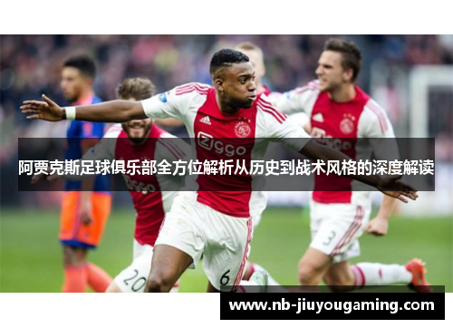 阿贾克斯足球俱乐部全方位解析从历史到战术风格的深度解读
