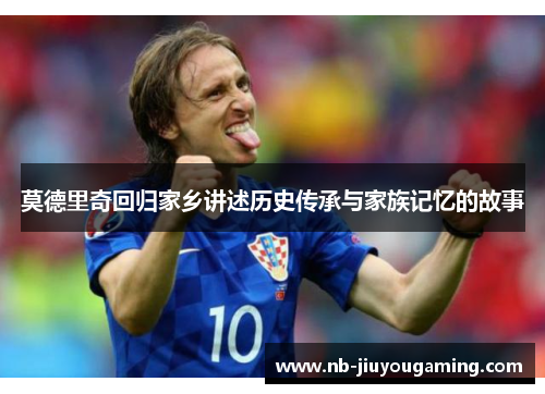 莫德里奇回归家乡讲述历史传承与家族记忆的故事