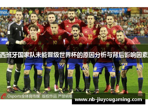 西班牙国家队未能晋级世界杯的原因分析与背后影响因素